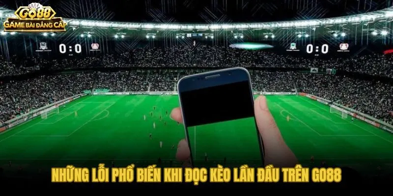 Lỗi đọc kèo Go88 lần đầu và cách kiểm tra trước khi đặt cược